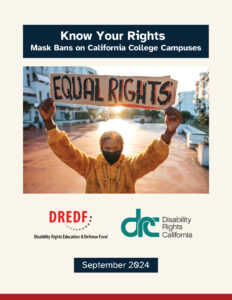 A young black female presenting person holds up a sign that reads equal rights. Text reads “Know Your Rights: Mask Bans on California College Campuses with DREDF and DRC logos, September 2024.