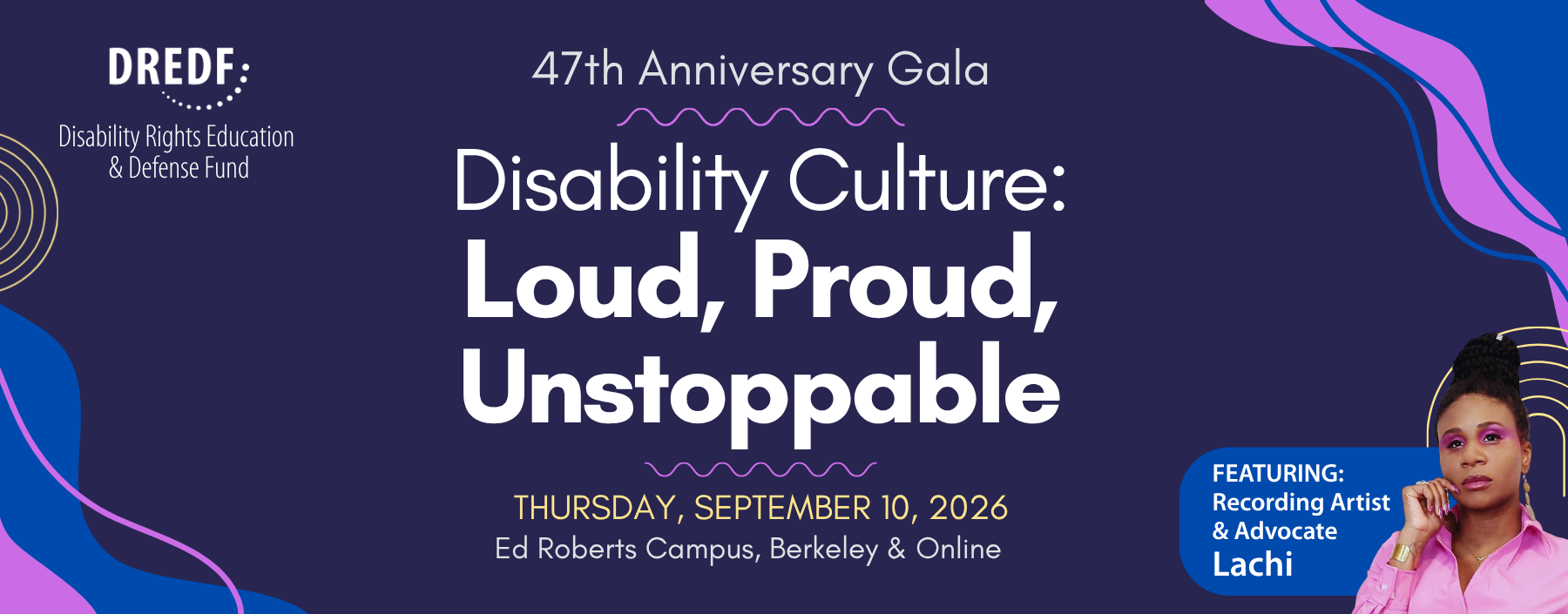 On a purple background white text reads: “Save the Date for Our 47th Anniversary Gala. Disability Culture: Loud, Proud, Unstoppable.” Below, it says, “Thursday, September 10, 2026. Ed Roberts Campus & Online." In the lower right corner is a portrait of Lachi, a Black woman with braided hair styled up, wearing a pink blouse, matching eyeshadow and gold jewelry. She is resting her hand near her face. A blue label next to her reads: “Featuring: Recording Artist & Advocate Lachi.”